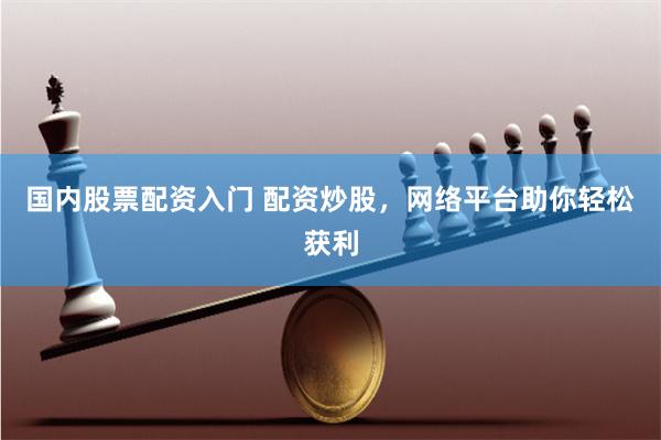 国内股票配资入门 配资炒股,网络平台助你轻松获利