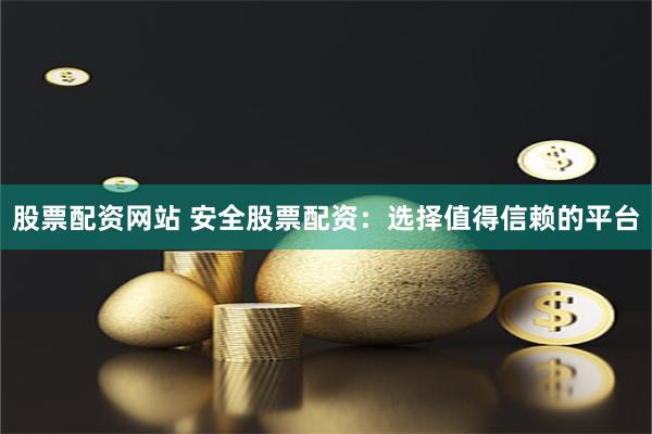 股票配资网站 安全股票配资:选择值得信赖的平台