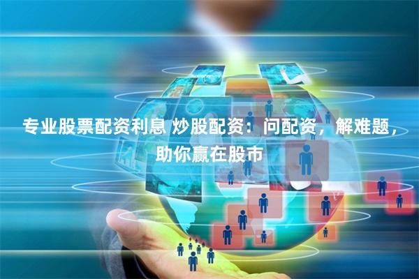 专业股票配资利息 炒股配资:问配资,解难题,助你赢在股市