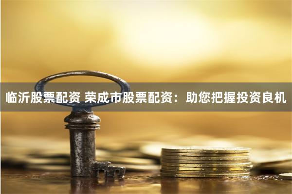 临沂股票配资 荣成市股票配资：助您把握投资良机