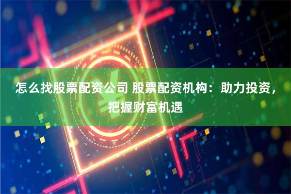 怎么找股票配资公司 股票配资机构:助力投资,把握财富机遇