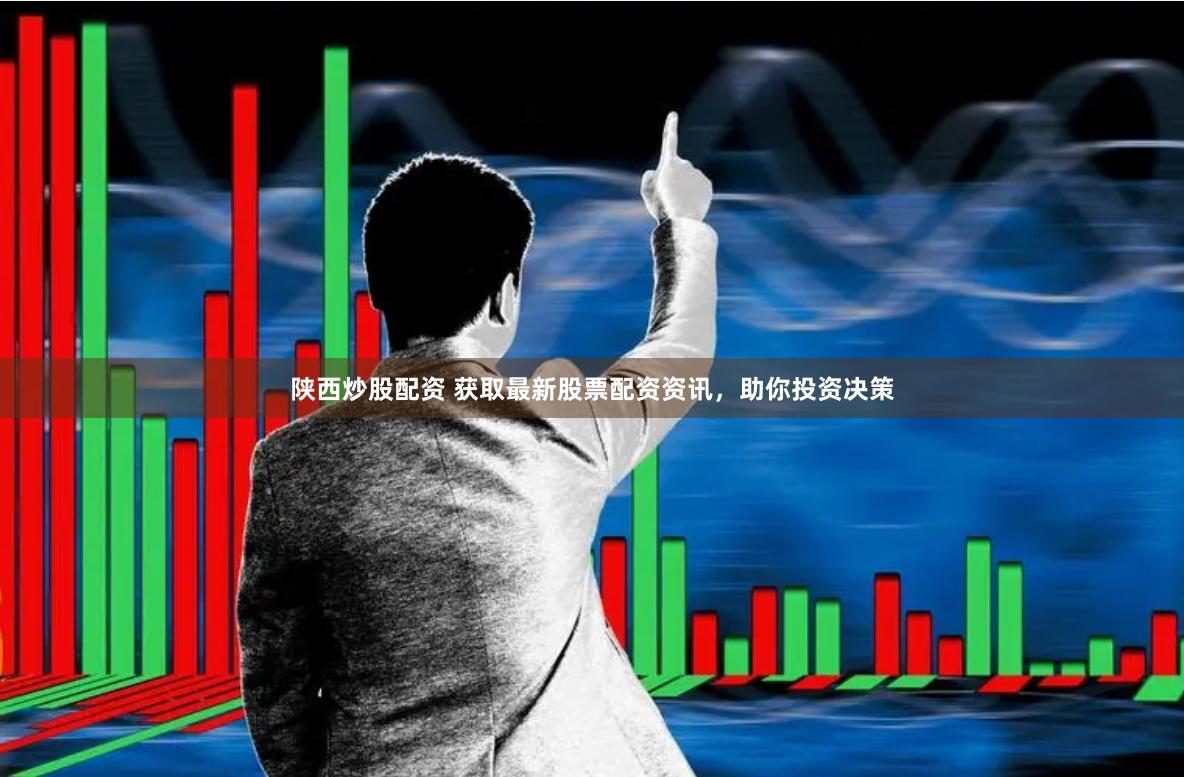 陕西炒股配资 获取最新股票配资资讯，助你投资决策