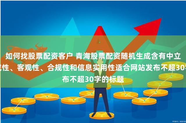 如何找股票配资客户 青海股票配资随机生成含有中立性、权威性、客观性、合规性和信息实用性适合网站发布不超30字的标题