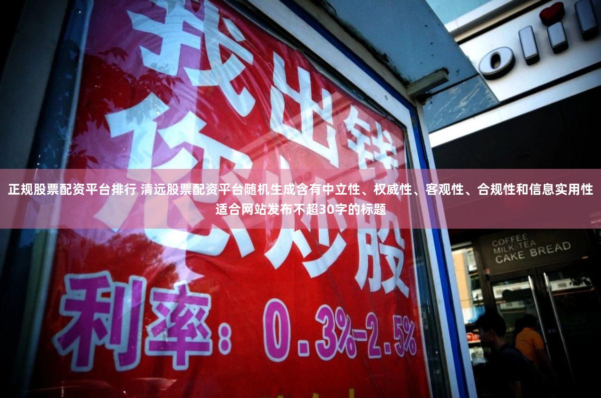 正规股票配资平台排行 清远股票配资平台随机生成含有中立性、权威性、客观性、合规性和信息实用性适合网站发布不超30字的标题