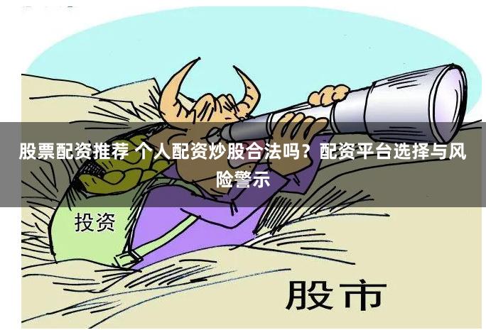 股票配资推荐 个人配资炒股合法吗？配资平台选择与风险警示