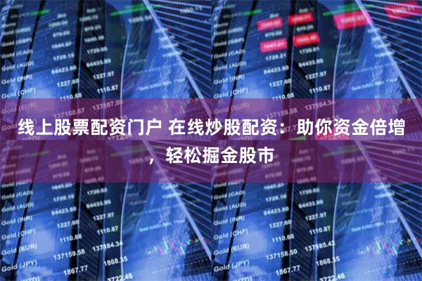 线上股票配资门户 在线炒股配资：助你资金倍增，轻松掘金股市