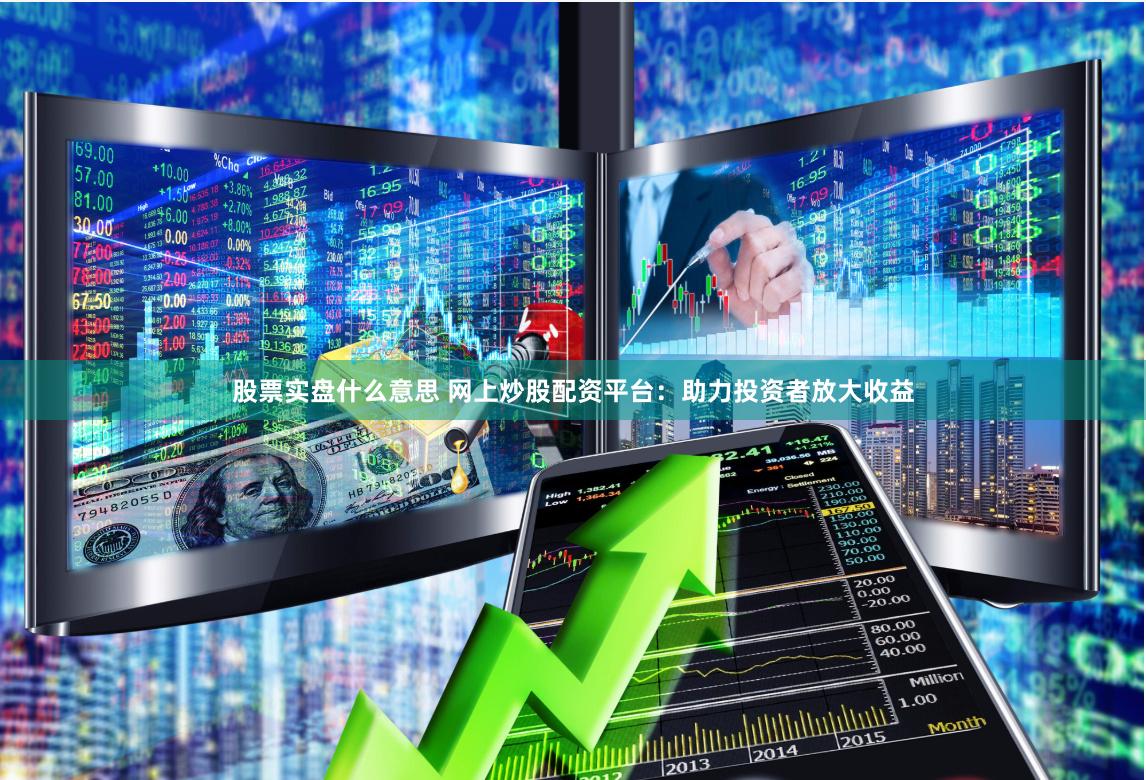 股票实盘什么意思 网上炒股配资平台：助力投资者放大收益