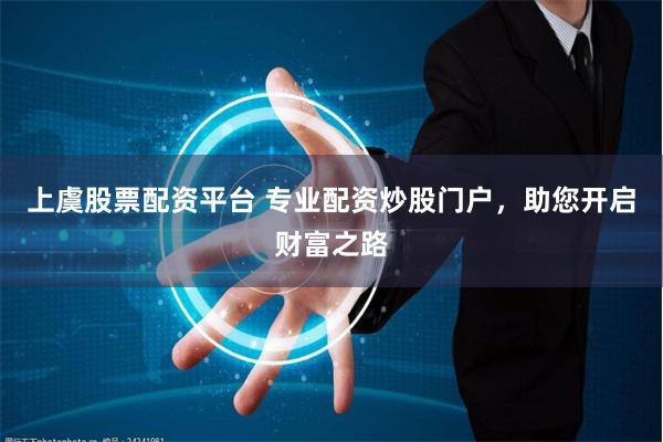 上虞股票配资平台 专业配资炒股门户，助您开启财富之路