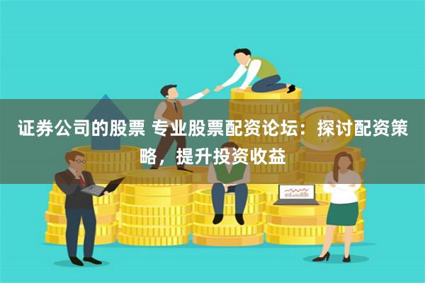 证券公司的股票 专业股票配资论坛：探讨配资策略，提升投资收益