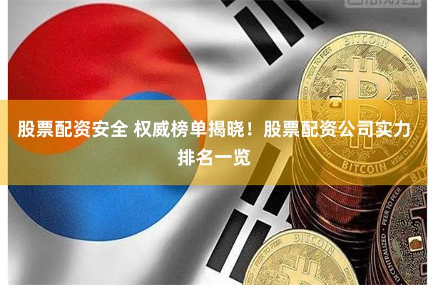 股票配资安全 权威榜单揭晓！股票配资公司实力排名一览