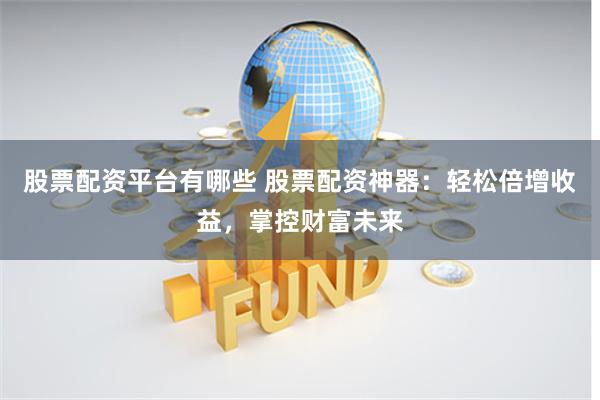 股票配资平台有哪些 股票配资神器：轻松倍增收益，掌控财富未来