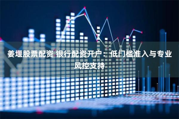 姜堰股票配资 银行配资开户：低门槛准入与专业风控支持