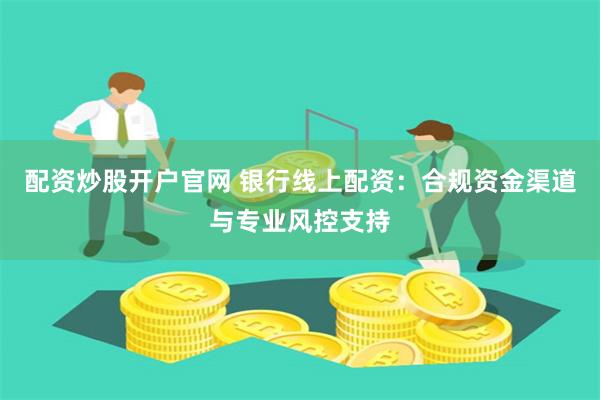 配资炒股开户官网 银行线上配资：合规资金渠道与专业风控支持