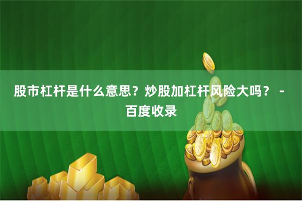 股市杠杆是什么意思?炒股加杠杆风险大吗? - 百度收录