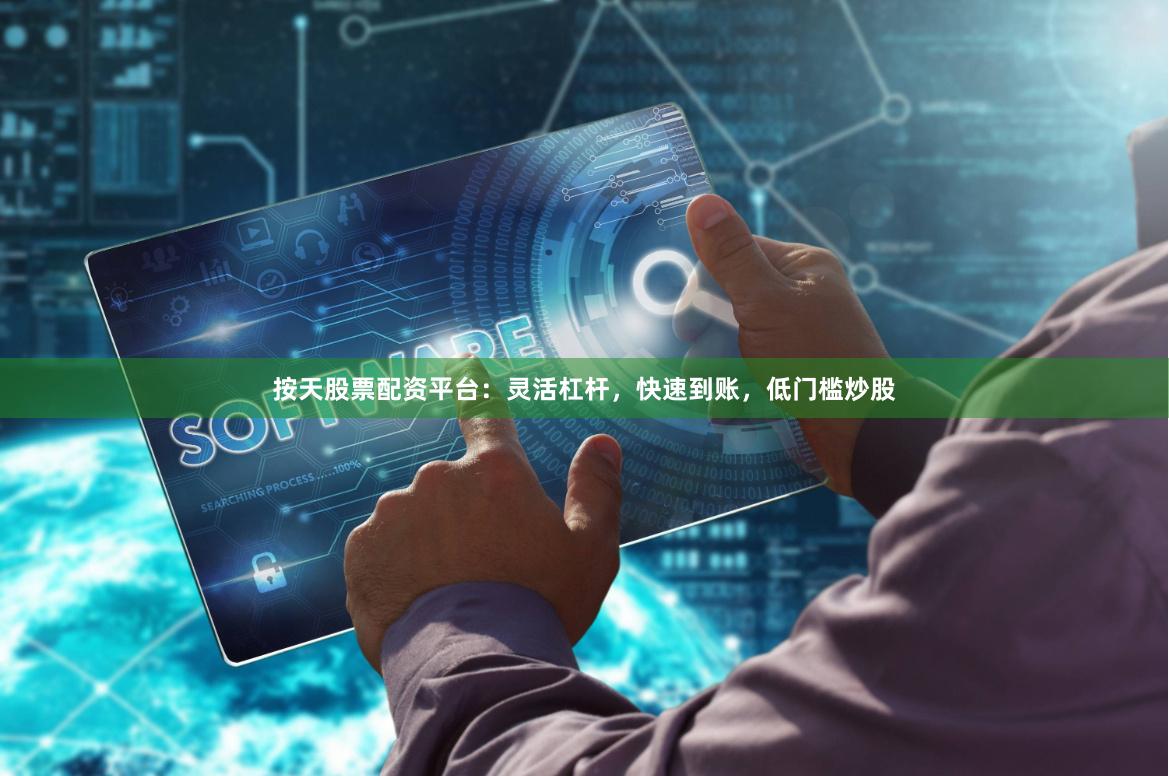 按天股票配资平台：灵活杠杆，快速到账，低门槛炒股
