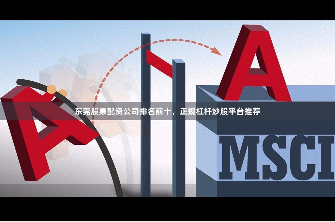 东莞股票配资公司排名前十，正规杠杆炒股平台推荐