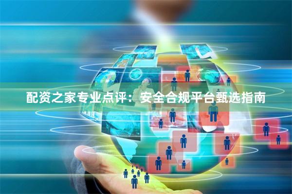 配资之家专业点评：安全合规平台甄选指南
